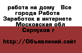 работа на дому - Все города Работа » Заработок в интернете   . Московская обл.,Серпухов г.